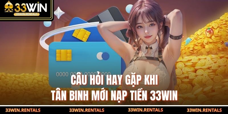 Câu hỏi hay gặp khi tân binh mới nạp tiền 33win