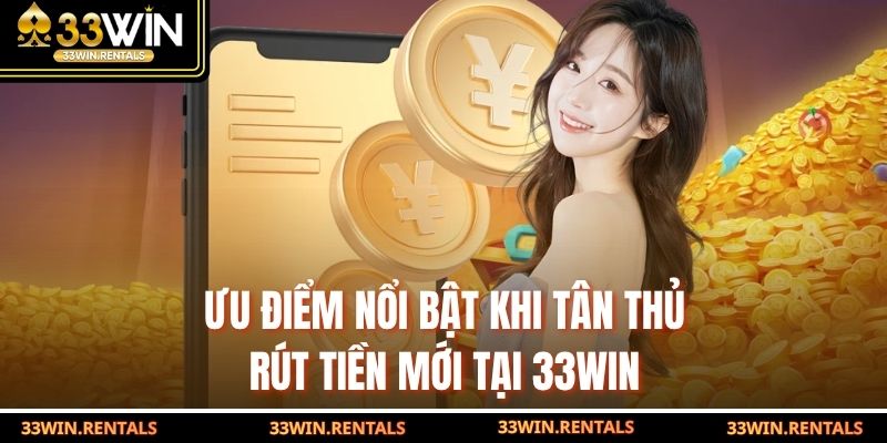 Ưu điểm nổi bật khi tân thủ rút tiền mới tại 33WIN